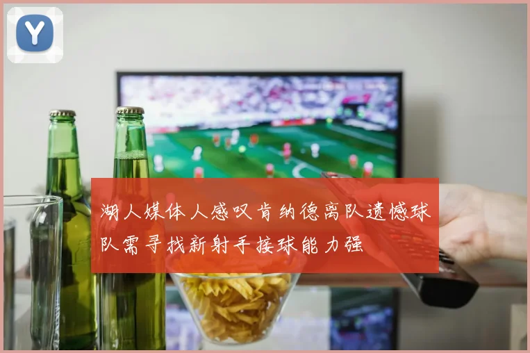 湖人媒体人感叹肯纳德离队遗憾球队需寻找新射手接球能力强