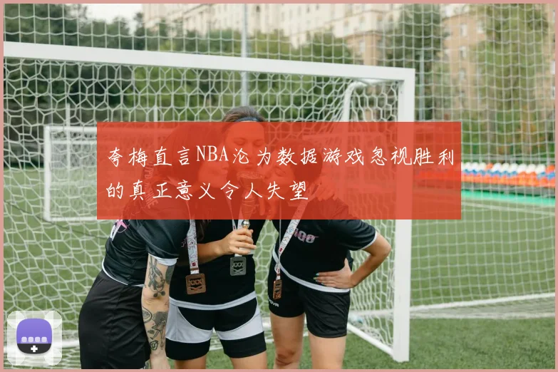 夸梅直言NBA沦为数据游戏忽视胜利的真正意义令人失望