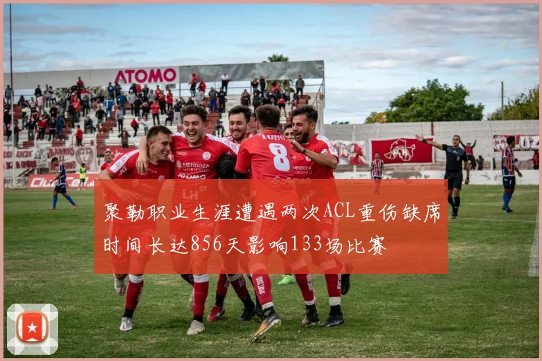 聚勒职业生涯遭遇两次ACL重伤缺席时间长达856天影响133场比赛