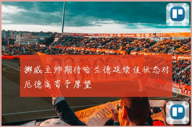 挪威主帅期待哈兰德延续佳状态对厄德高寄予厚望