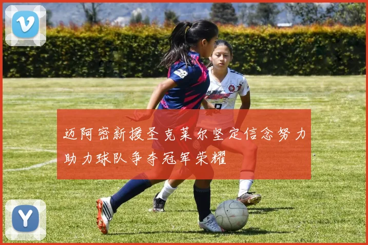 迈阿密新援圣克莱尔坚定信念努力助力球队争夺冠军荣耀