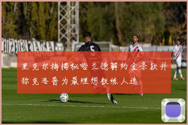 里克尔梅揭秘哈兰德解约金条款并称克洛普为最理想教练人选
