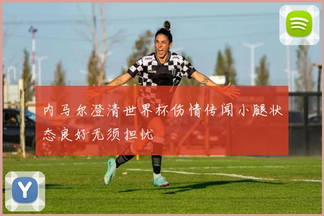 内马尔澄清世界杯伤情传闻小腿状态良好无须担忧