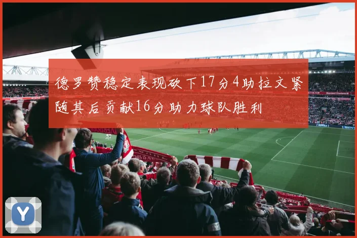 德罗赞稳定表现砍下17分4助拉文紧随其后贡献16分助力球队胜利
