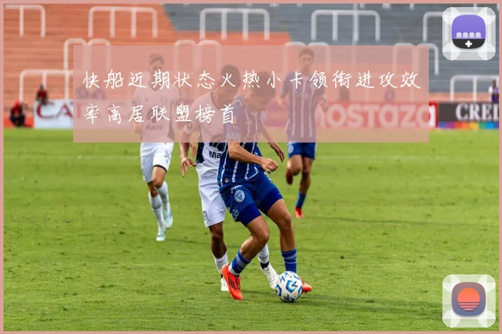 快船近期状态火热小卡领衔进攻效率高居联盟榜首