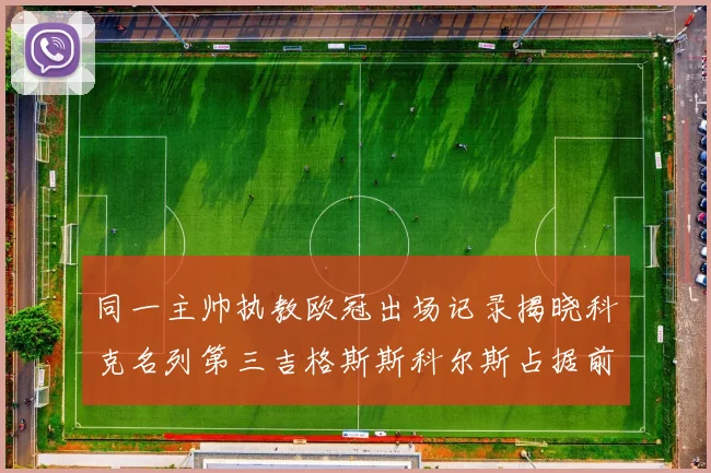 同一主帅执教欧冠出场记录揭晓科克名列第三吉格斯斯科尔斯占据前两位