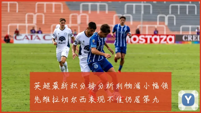 英超最新积分榜分析利物浦小幅领先维拉切尔西表现不佳仍居第九