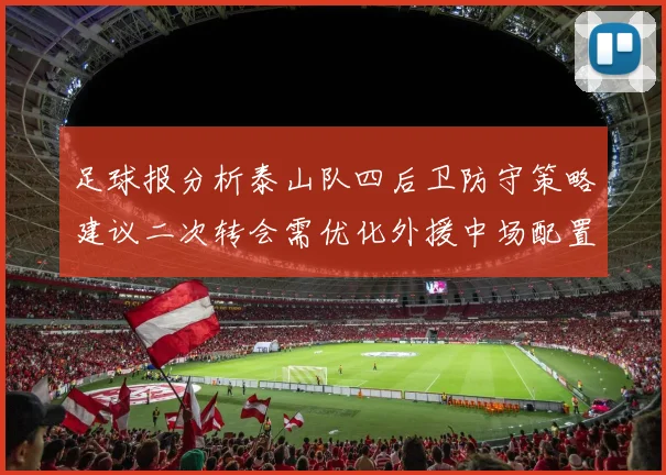 足球报分析泰山队四后卫防守策略建议二次转会需优化外援中场配置