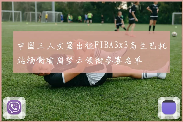 中国三人女篮出征FIBA3x3乌兰巴托站杨衡瑜周梦云领衔参赛名单