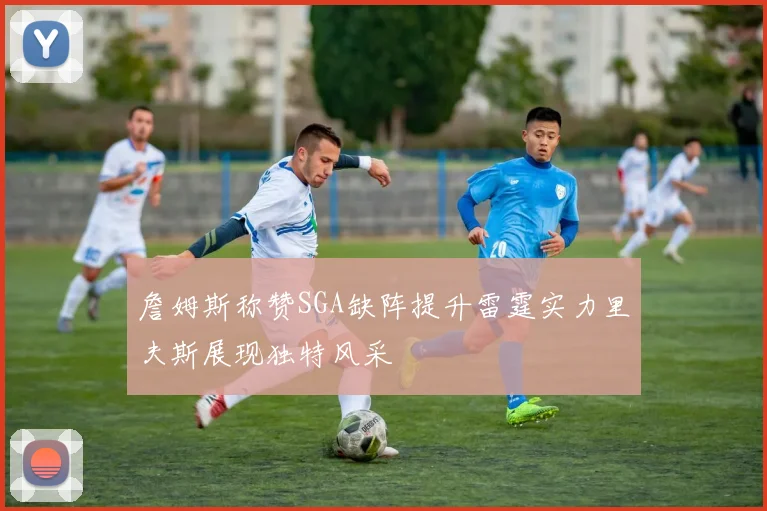 詹姆斯称赞SGA缺阵提升雷霆实力里夫斯展现独特风采