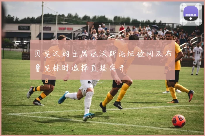 贝克汉姆出席达沃斯论坛被问及布鲁克林时选择直接离开
