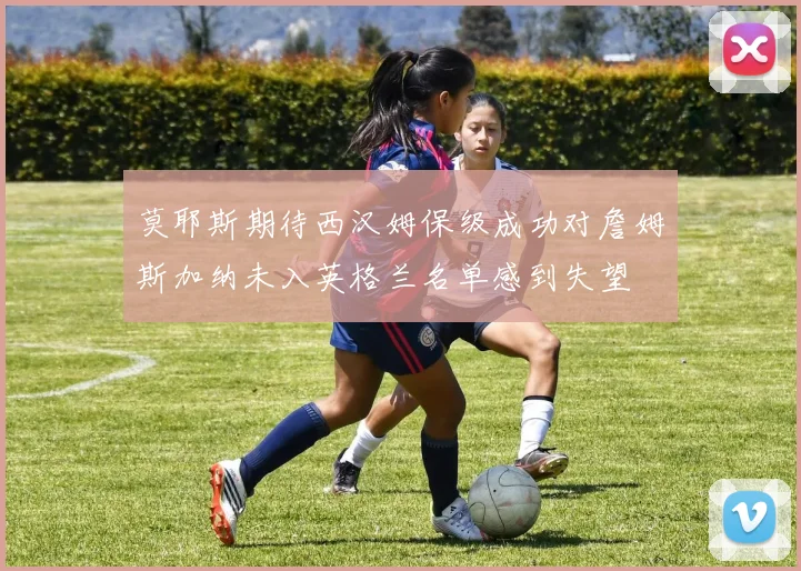 莫耶斯期待西汉姆保级成功对詹姆斯加纳未入英格兰名单感到失望