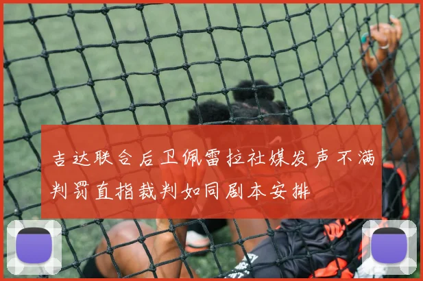 吉达联合后卫佩雷拉社媒发声不满判罚直指裁判如同剧本安排