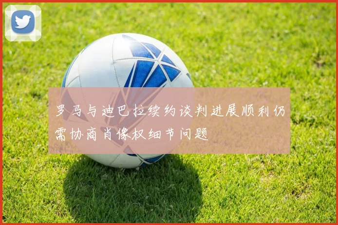 罗马与迪巴拉续约谈判进展顺利仍需协商肖像权细节问题