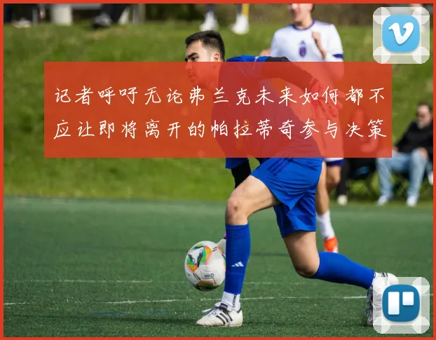 记者呼吁无论弗兰克未来如何都不应让即将离开的帕拉蒂奇参与决策