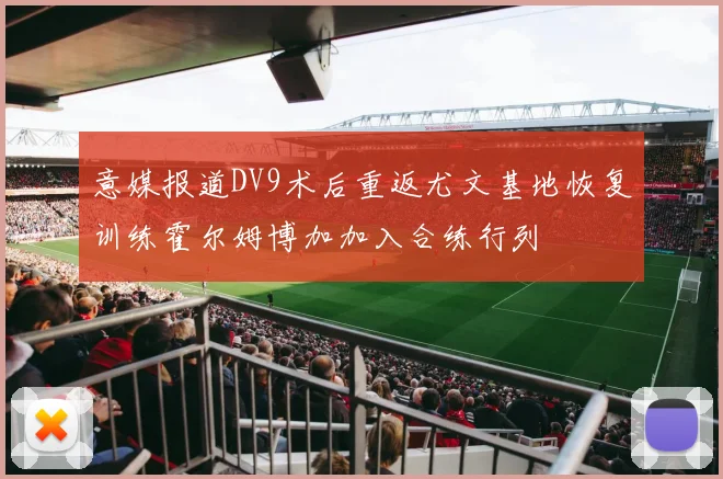 意媒报道DV9术后重返尤文基地恢复训练霍尔姆博加加入合练行列