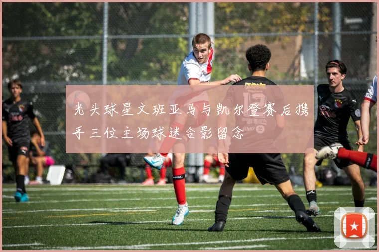 光头球星文班亚马与凯尔登赛后携手三位主场球迷合影留念