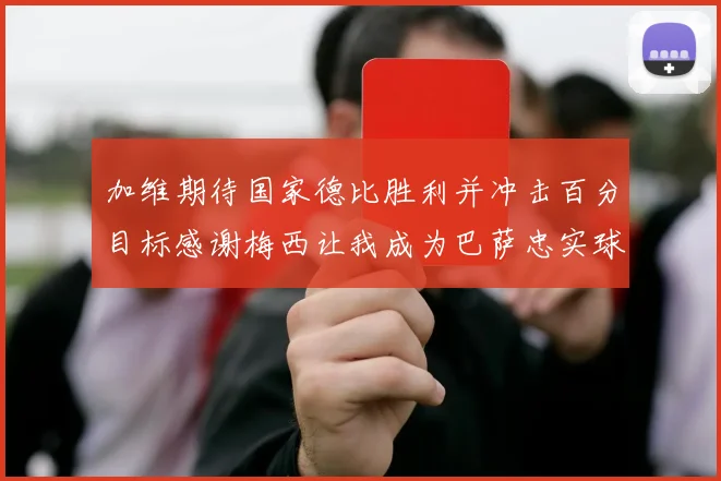 加维期待国家德比胜利并冲击百分目标感谢梅西让我成为巴萨忠实球迷