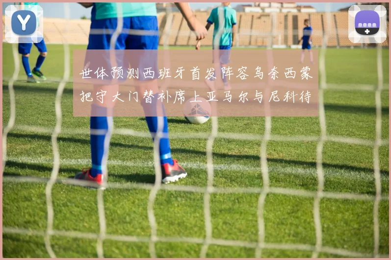 世体预测西班牙首发阵容乌奈西蒙把守大门替补席上亚马尔与尼科待命