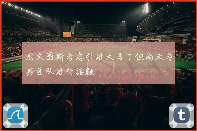 尤文图斯考虑引进大马丁但尚未与其团队进行接触