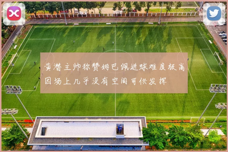 黄潜主帅称赞姆巴佩进球难度极高因场上几乎没有空间可供发挥
