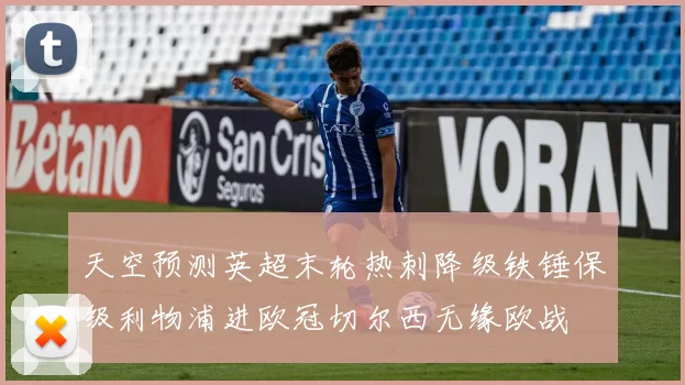 天空预测英超末轮热刺降级铁锤保级利物浦进欧冠切尔西无缘欧战