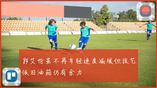 郭艾伦虽不再年轻速度减缓但技艺依旧油箱仍有余力