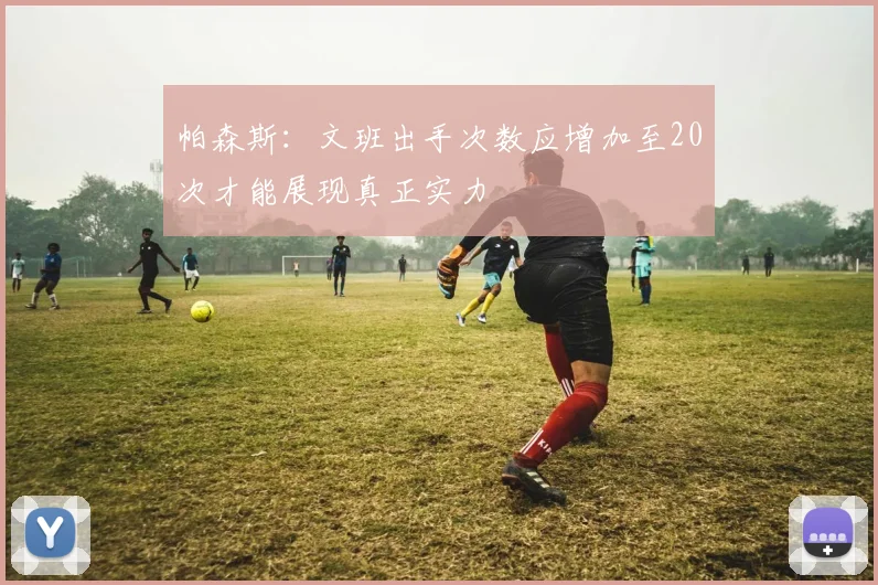 帕森斯：文班出手次数应增加至20次才能展现真正实力