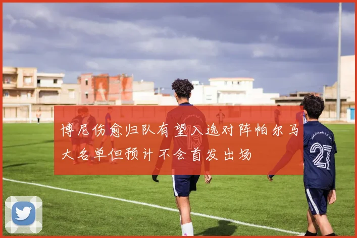 博尼伤愈归队有望入选对阵帕尔马大名单但预计不会首发出场