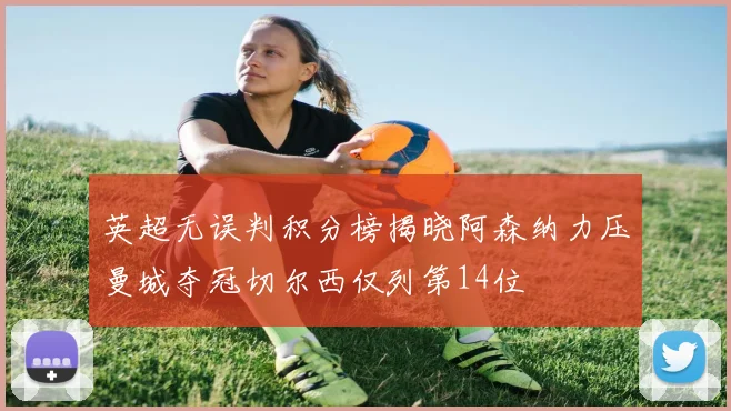 英超无误判积分榜揭晓阿森纳力压曼城夺冠切尔西仅列第14位