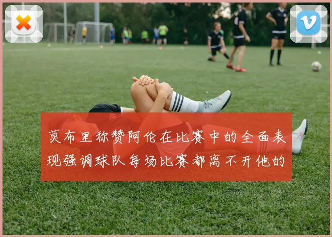 莫布里称赞阿伦在比赛中的全面表现强调球队每场比赛都离不开他的贡献