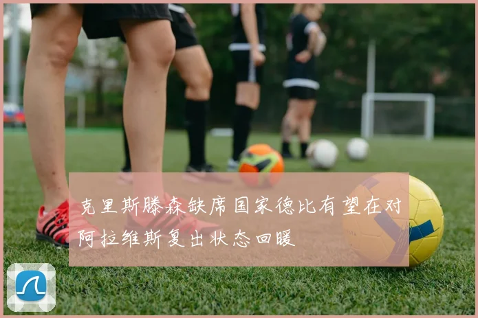 克里斯滕森缺席国家德比有望在对阿拉维斯复出状态回暖