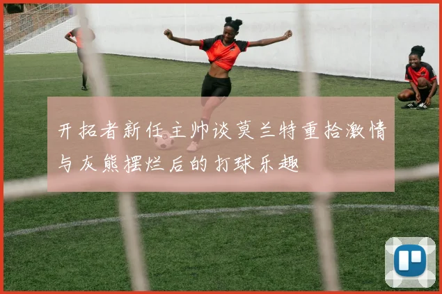 开拓者新任主帅谈莫兰特重拾激情与灰熊摆烂后的打球乐趣