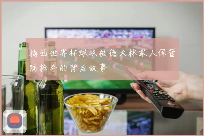 梅西世界杯球衣被德夫林家人保管防抢夺的背后故事