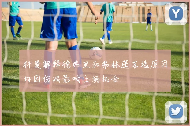 科曼解释德弗里和弗林蓬落选原因均因伤病影响出场机会